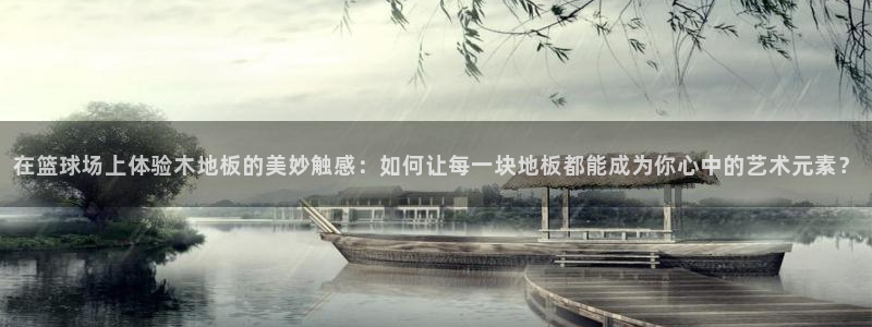 杏鑫代理注册：在篮球场上体验木地板的美妙触感：如何让每一块地板都能成为你心中的艺