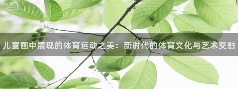 杏鑫平台注册：儿童画中展现的体育运动之美：新时代的体育文化与艺术交融
