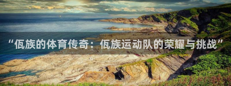 杏鑫登录注册：“佤族的体育传奇：佤族运动队的荣耀与挑战”