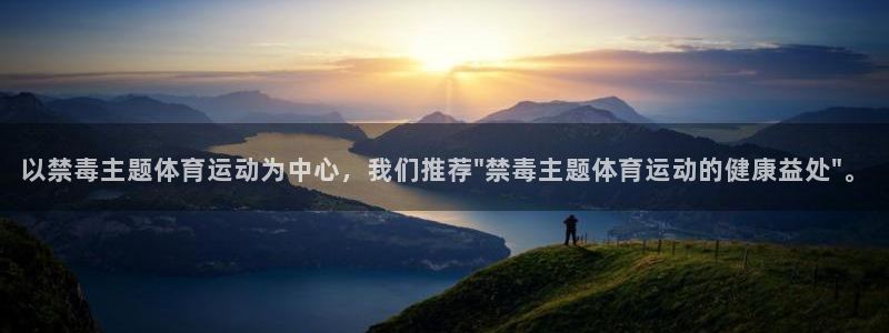 杏鑫体育注册登录入口：以禁毒主题体育运动为中心，我们推荐\