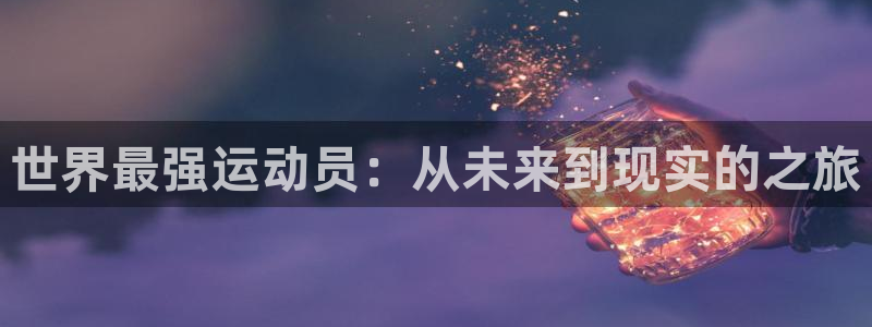杏鑫凯捷注册：世界最强运动员：从未来到现实的之旅