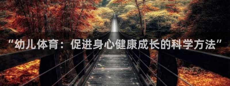 杏鑫体育2官网入口：“幼儿体育：促进身心健康成长的科学方法”