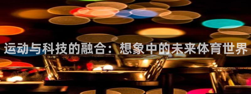 杏鑫体育凯捷平台注册：运动与科技的融合：想象中的未来体育世界