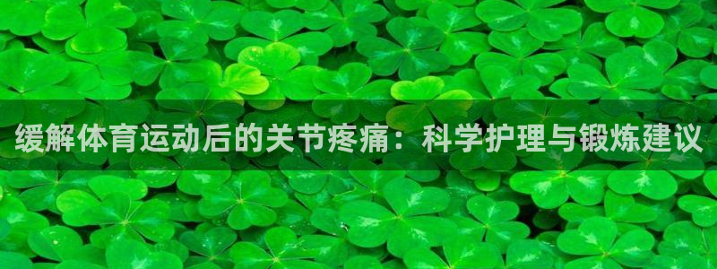 意昂体育4：缓解体育运动后的关节疼痛：科学护理与锻炼建议