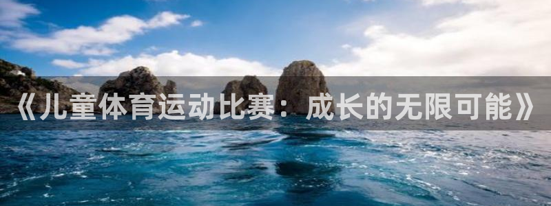杏鑫体育凯捷平台注册：《儿童体育运动比赛：成长的无限可能》