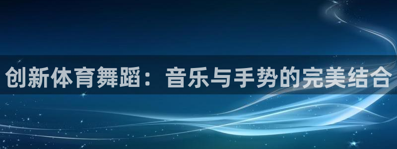 杏鑫f平台注册：创新体育舞蹈：音乐与手势的完美结合