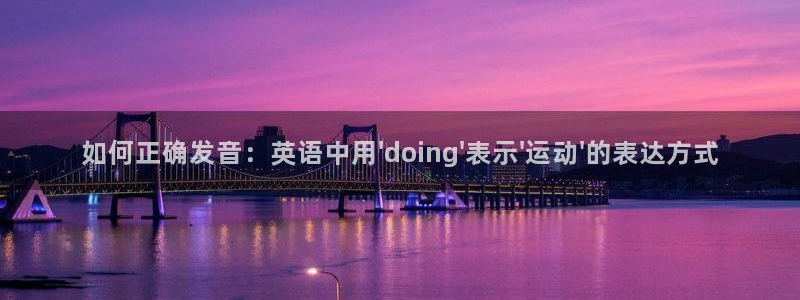 杏鑫体育官网登录：如何正确发音：英语中用\'doing\'表示\'运动\'的表达