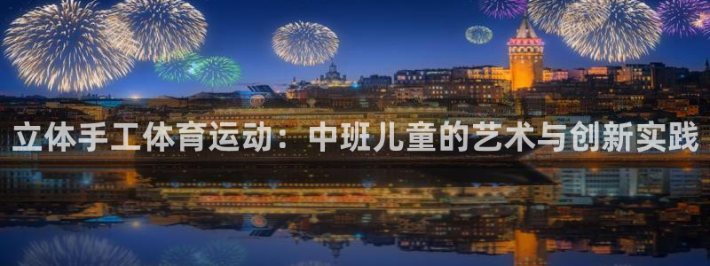 杏鑫体育：立体手工体育运动：中班儿童的艺术与创新实践