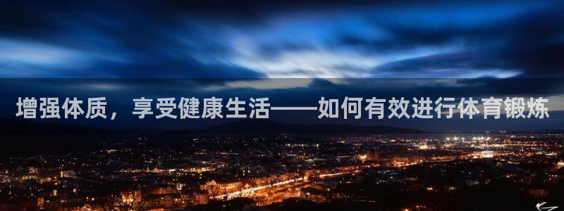 意昂注册：增强体质，享受健康生活——如何有效进行体育锻炼