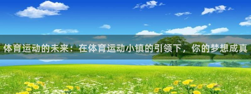 杏鑫5招商：体育运动的未来：在体育运动小镇的引领下，你的梦想成真