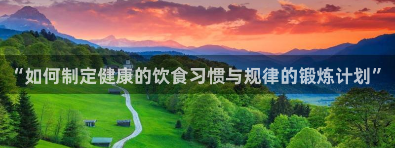 意昂体育官网：“如何制定健康的饮食习惯与规律的锻炼计划”
