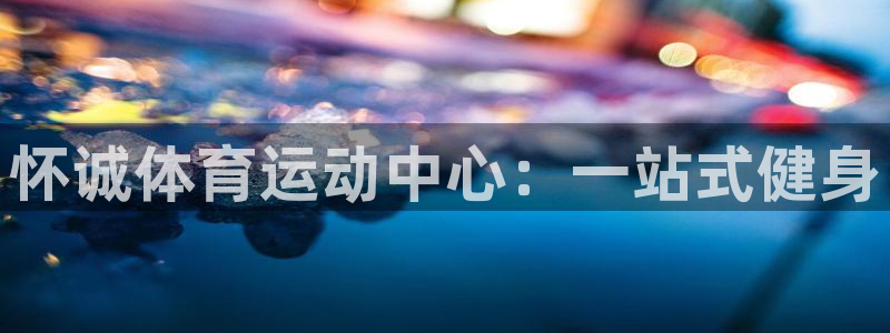 杏鑫体育官网注册：怀诚体育运动中心：一站式健身