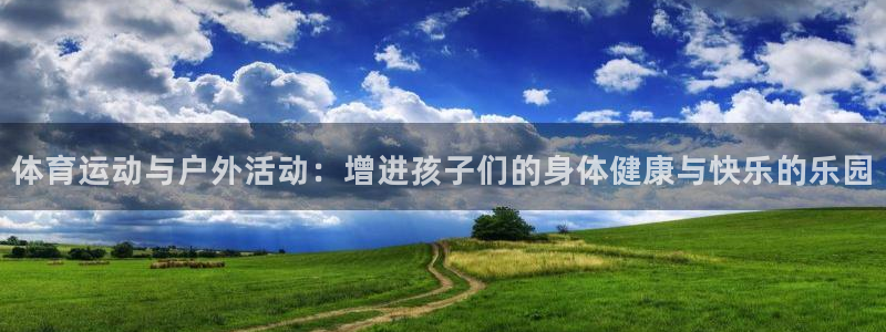 杏鑫2平台注册：体育运动与户外活动：增进孩子们的身体健康与快乐的乐园