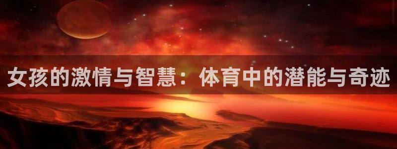 杏鑫体育合法嘛：女孩的激情与智慧：体育中的潜能与奇迹